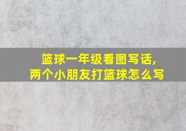 篮球一年级看图写话,两个小朋友打篮球怎么写