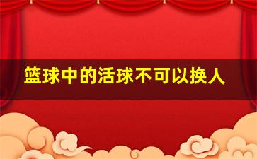 篮球中的活球不可以换人