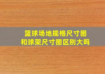 篮球场地规格尺寸图和球架尺寸图区别大吗