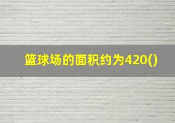 篮球场的面积约为420()