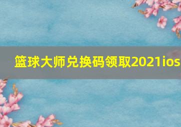 篮球大师兑换码领取2021ios