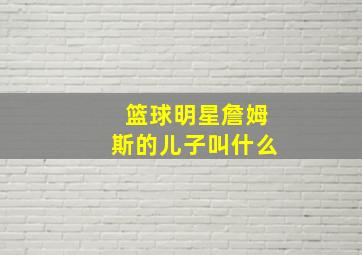 篮球明星詹姆斯的儿子叫什么