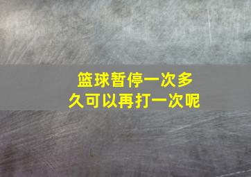 篮球暂停一次多久可以再打一次呢