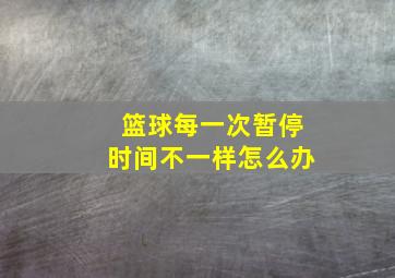 篮球每一次暂停时间不一样怎么办