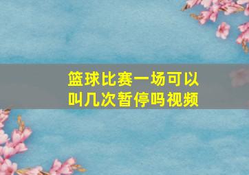 篮球比赛一场可以叫几次暂停吗视频