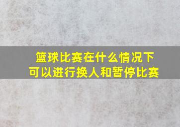 篮球比赛在什么情况下可以进行换人和暂停比赛