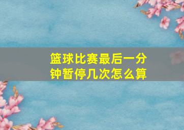 篮球比赛最后一分钟暂停几次怎么算