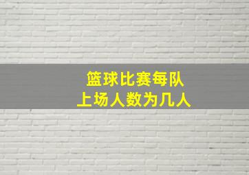 篮球比赛每队上场人数为几人