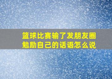 篮球比赛输了发朋友圈勉励自己的话语怎么说