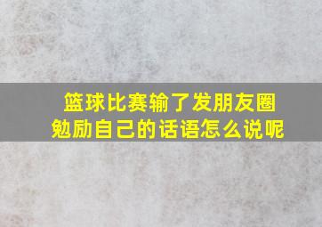 篮球比赛输了发朋友圈勉励自己的话语怎么说呢