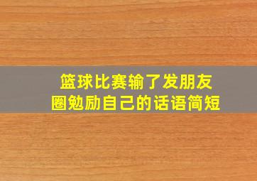 篮球比赛输了发朋友圈勉励自己的话语简短