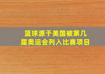 篮球源于美国被第几届奥运会列入比赛项目