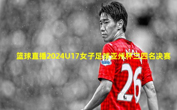 篮球直播2024U17女子足球亚州杯三四名决赛