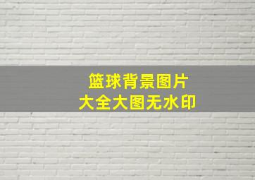 篮球背景图片大全大图无水印