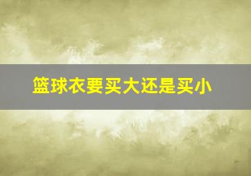 篮球衣要买大还是买小