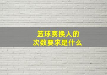 篮球赛换人的次数要求是什么