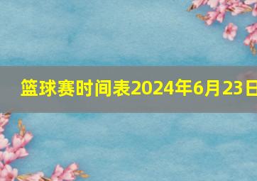 篮球赛时间表2024年6月23日