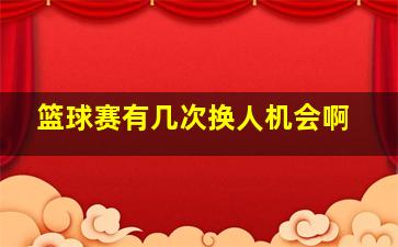 篮球赛有几次换人机会啊