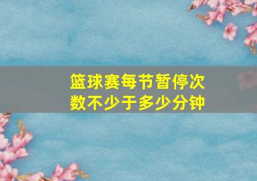 篮球赛每节暂停次数不少于多少分钟