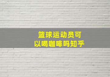 篮球运动员可以喝咖啡吗知乎