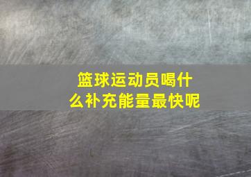 篮球运动员喝什么补充能量最快呢