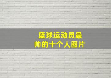 篮球运动员最帅的十个人图片