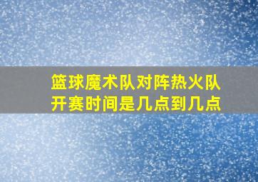 篮球魔术队对阵热火队开赛时间是几点到几点