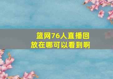 篮网76人直播回放在哪可以看到啊