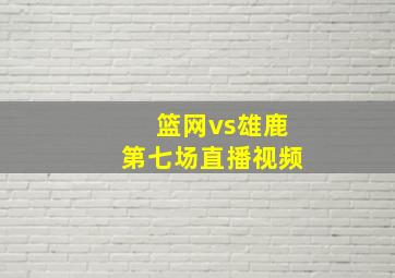 篮网vs雄鹿第七场直播视频