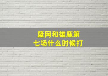 篮网和雄鹿第七场什么时候打