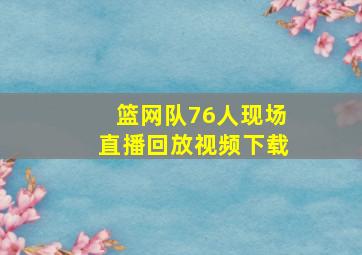 篮网队76人现场直播回放视频下载