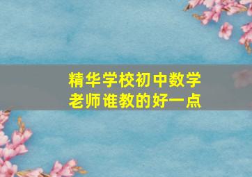 精华学校初中数学老师谁教的好一点