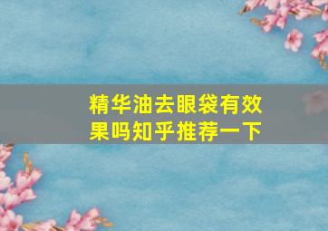 精华油去眼袋有效果吗知乎推荐一下