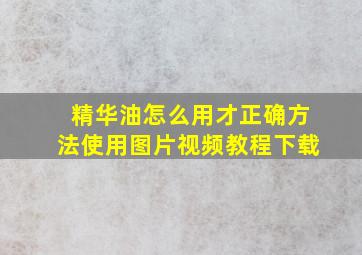 精华油怎么用才正确方法使用图片视频教程下载