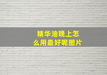 精华油晚上怎么用最好呢图片