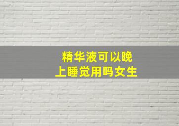 精华液可以晚上睡觉用吗女生