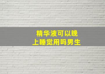 精华液可以晚上睡觉用吗男生