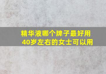 精华液哪个牌子最好用40岁左右的女士可以用