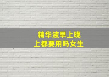 精华液早上晚上都要用吗女生