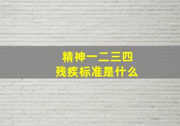 精神一二三四残疾标准是什么