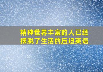 精神世界丰富的人已经摆脱了生活的压迫英语