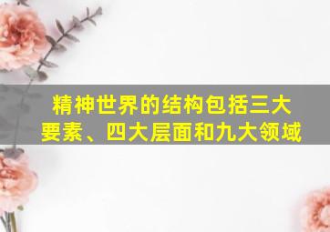 精神世界的结构包括三大要素、四大层面和九大领域