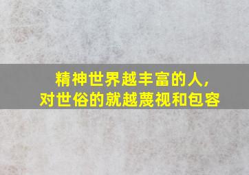 精神世界越丰富的人,对世俗的就越蔑视和包容