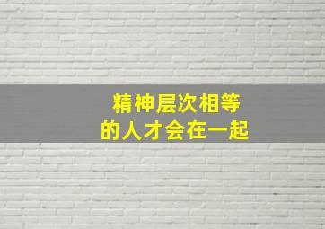 精神层次相等的人才会在一起