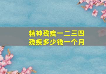 精神残疾一二三四残疾多少钱一个月