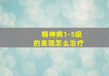 精神病1-5级的表现怎么治疗