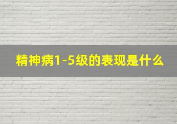 精神病1-5级的表现是什么