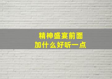 精神盛宴前面加什么好听一点