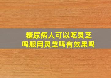 糖尿病人可以吃灵芝吗服用灵芝吗有效果吗