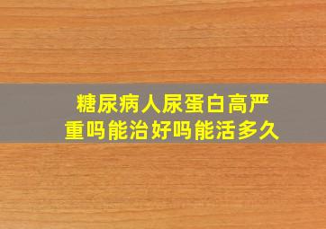 糖尿病人尿蛋白高严重吗能治好吗能活多久